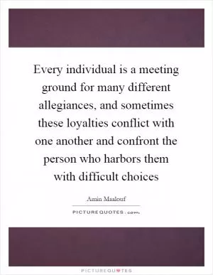 Every individual is a meeting ground for many different allegiances, and sometimes these loyalties conflict with one another and confront the person who harbors them with difficult choices Picture Quote #1
