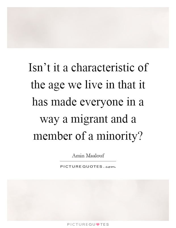 Isn't it a characteristic of the age we live in that it has made everyone in a way a migrant and a member of a minority? Picture Quote #1