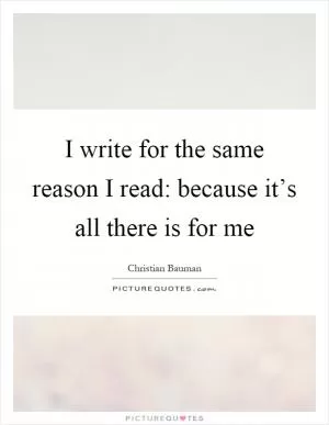 I write for the same reason I read: because it’s all there is for me Picture Quote #1