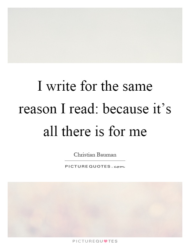 I write for the same reason I read: because it's all there is for me Picture Quote #1