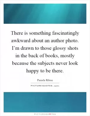 There is something fascinatingly awkward about an author photo. I’m drawn to those glossy shots in the back of books, mostly because the subjects never look happy to be there Picture Quote #1