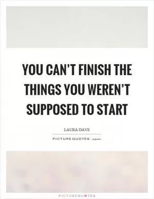 You can’t finish the things you weren’t supposed to start Picture Quote #1