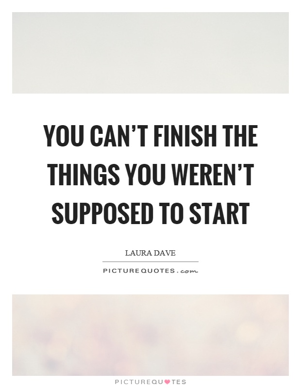 You can't finish the things you weren't supposed to start Picture Quote #1