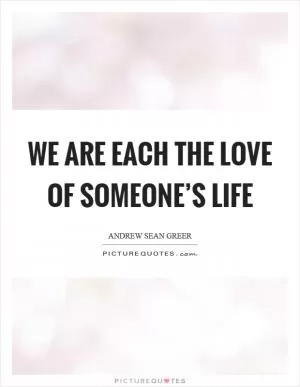 We are each the love of someone’s life Picture Quote #1