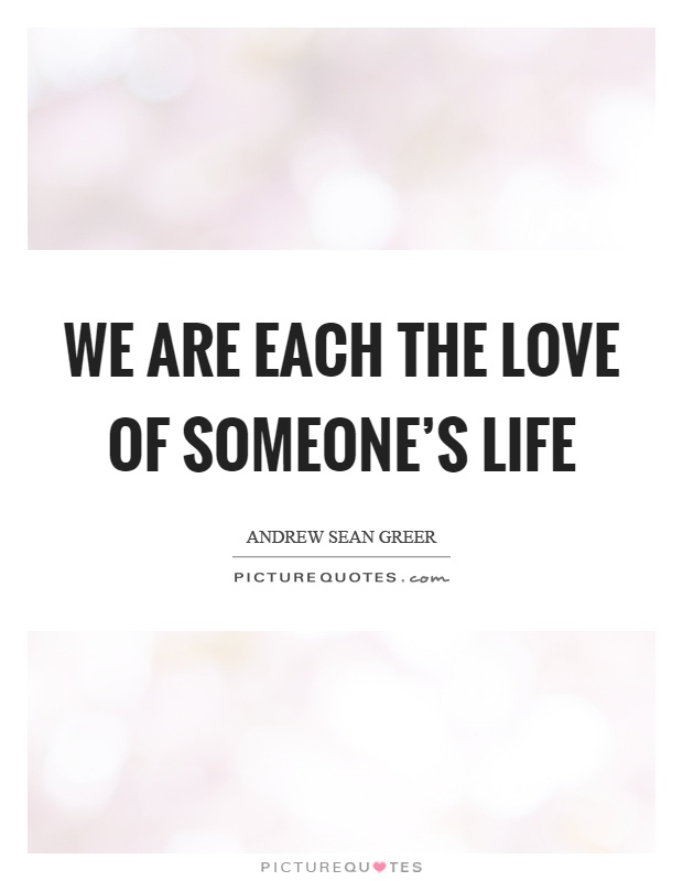 We are each the love of someone's life Picture Quote #1