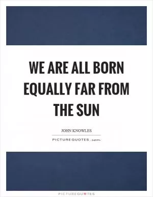 We are all born equally far from the sun Picture Quote #1