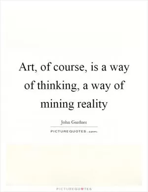 Art, of course, is a way of thinking, a way of mining reality Picture Quote #1