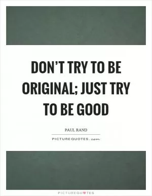 Don’t try to be original; just try to be good Picture Quote #1