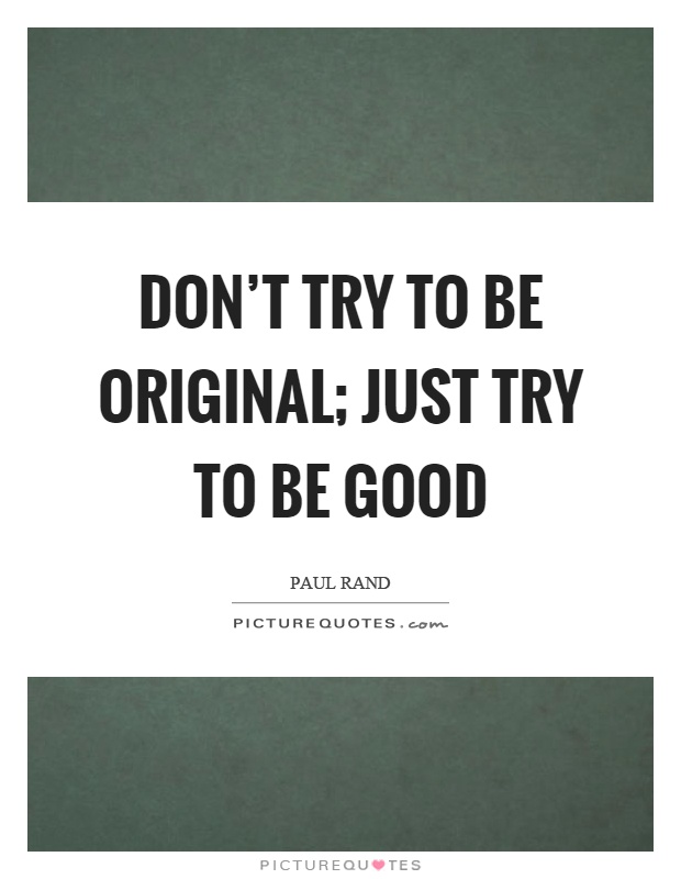 Don't try to be original; just try to be good Picture Quote #1
