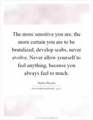 The more sensitive you are, the more certain you are to be brutalized, develop scabs, never evolve. Never allow yourself to feel anything, because you always feel to much Picture Quote #1