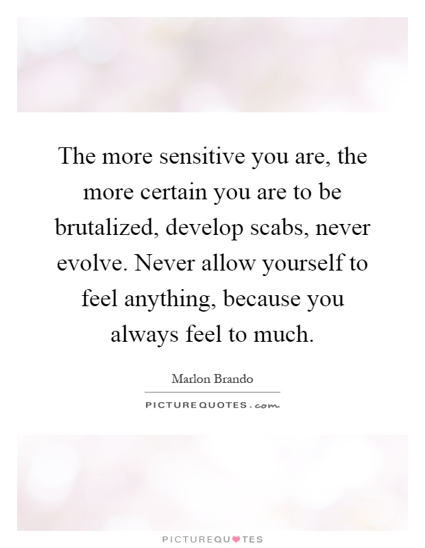 The more sensitive you are, the more certain you are to be brutalized, develop scabs, never evolve. Never allow yourself to feel anything, because you always feel to much Picture Quote #1