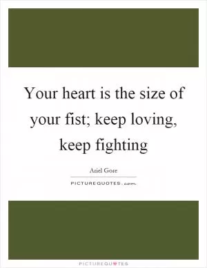 Your heart is the size of your fist; keep loving, keep fighting Picture Quote #1
