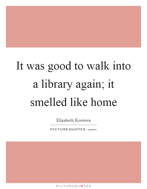 It was good to walk into a library again; it smelled like home Picture Quote #1