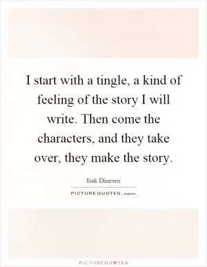 I start with a tingle, a kind of feeling of the story I will write. Then come the characters, and they take over, they make the story Picture Quote #1
