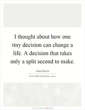 I thought about how one tiny decision can change a life. A decision that takes only a split second to make Picture Quote #1