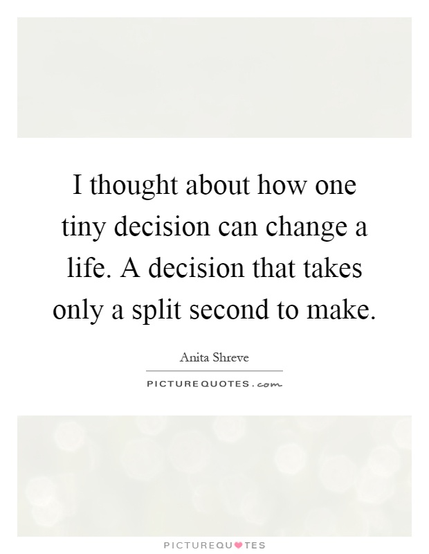 I thought about how one tiny decision can change a life. A decision that takes only a split second to make Picture Quote #1