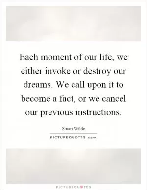 Each moment of our life, we either invoke or destroy our dreams. We call upon it to become a fact, or we cancel our previous instructions Picture Quote #1