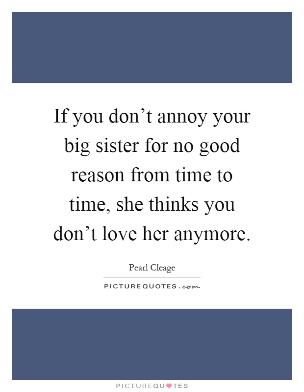 If you don't annoy your big sister for no good reason from time to time, she thinks you don't love her anymore Picture Quote #1
