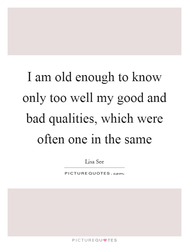 I am old enough to know only too well my good and bad qualities, which were often one in the same Picture Quote #1