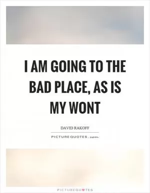 I am going to the bad place, as is my wont Picture Quote #1