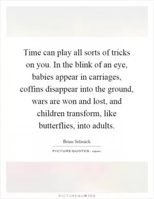 Time can play all sorts of tricks on you. In the blink of an eye, babies appear in carriages, coffins disappear into the ground, wars are won and lost, and children transform, like butterflies, into adults Picture Quote #1