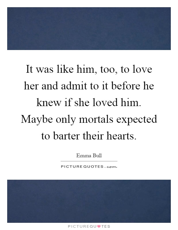 It was like him, too, to love her and admit to it before he knew if she loved him. Maybe only mortals expected to barter their hearts Picture Quote #1