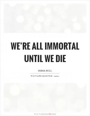 We’re all immortal until we die Picture Quote #1