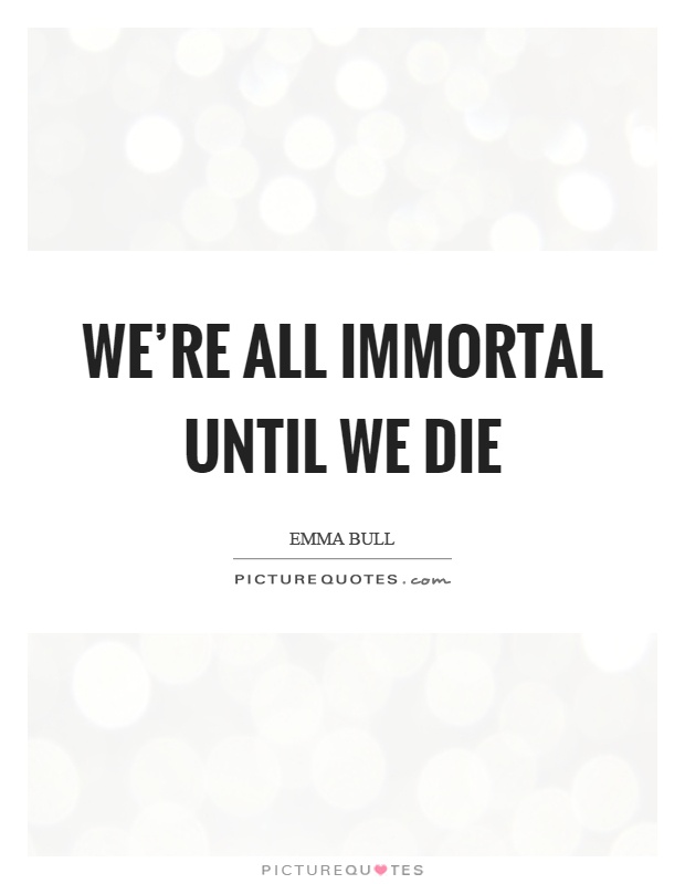 We're all immortal until we die Picture Quote #1