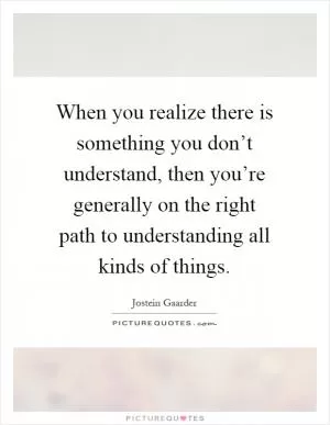 When you realize there is something you don’t understand, then you’re generally on the right path to understanding all kinds of things Picture Quote #1
