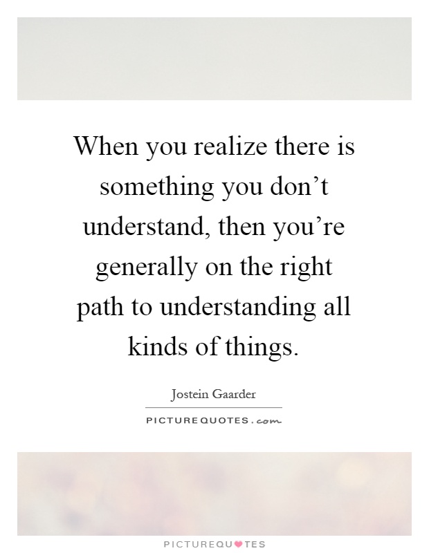 When you realize there is something you don't understand, then you're generally on the right path to understanding all kinds of things Picture Quote #1