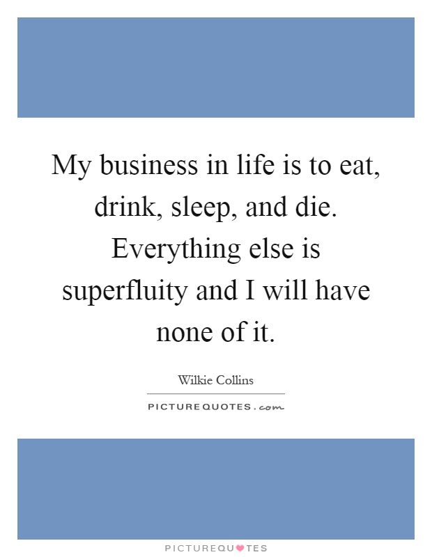 My business in life is to eat, drink, sleep, and die. Everything else is superfluity and I will have none of it Picture Quote #1