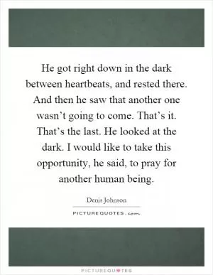 He got right down in the dark between heartbeats, and rested there. And then he saw that another one wasn’t going to come. That’s it. That’s the last. He looked at the dark. I would like to take this opportunity, he said, to pray for another human being Picture Quote #1