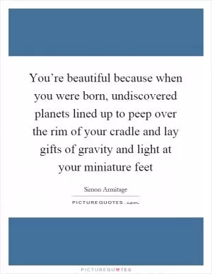 You’re beautiful because when you were born, undiscovered planets lined up to peep over the rim of your cradle and lay gifts of gravity and light at your miniature feet Picture Quote #1