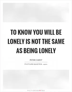 To know you will be lonely is not the same as being lonely Picture Quote #1