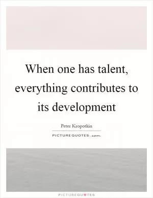 When one has talent, everything contributes to its development Picture Quote #1
