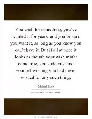 You wish for something, you’ve wanted it for years, and you’re sure you want it, as long as you know you can’t have it. But if all at once it looks as though your wish might come true, you suddenly find yourself wishing you had never wished for any such thing Picture Quote #1