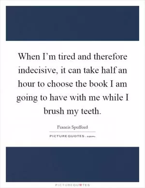 When I’m tired and therefore indecisive, it can take half an hour to choose the book I am going to have with me while I brush my teeth Picture Quote #1