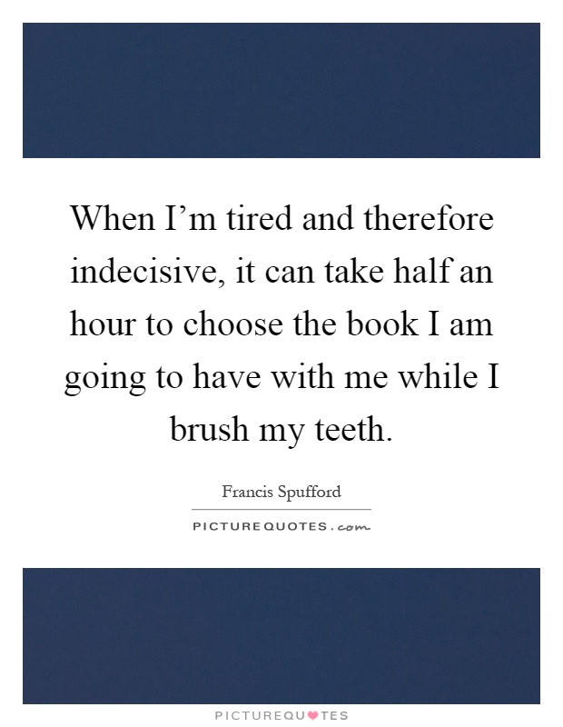 When I'm tired and therefore indecisive, it can take half an hour to choose the book I am going to have with me while I brush my teeth Picture Quote #1