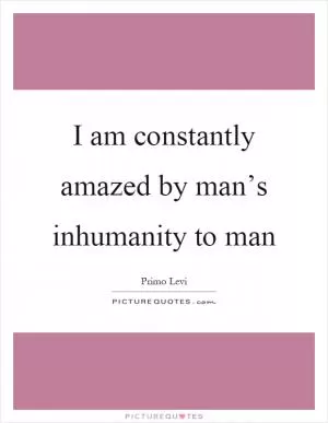 I am constantly amazed by man’s inhumanity to man Picture Quote #1