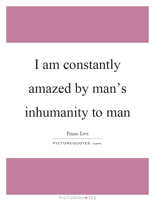 I am constantly amazed by man's inhumanity to man Picture Quote #1
