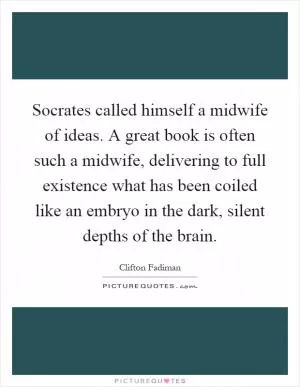 Socrates called himself a midwife of ideas. A great book is often such a midwife, delivering to full existence what has been coiled like an embryo in the dark, silent depths of the brain Picture Quote #1