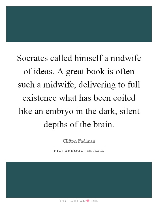 Socrates called himself a midwife of ideas. A great book is often such a midwife, delivering to full existence what has been coiled like an embryo in the dark, silent depths of the brain Picture Quote #1