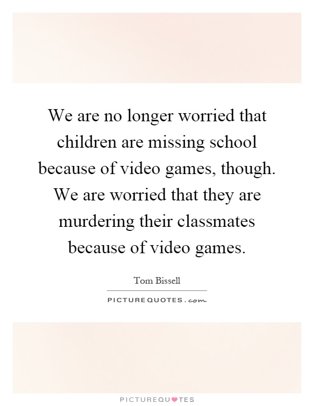 We are no longer worried that children are missing school because of video games, though. We are worried that they are murdering their classmates because of video games Picture Quote #1