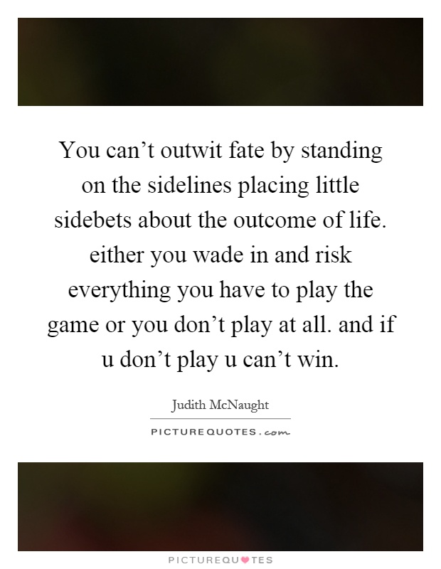 You can't outwit fate by standing on the sidelines placing little sidebets about the outcome of life. either you wade in and risk everything you have to play the game or you don't play at all. and if u don't play u can't win Picture Quote #1