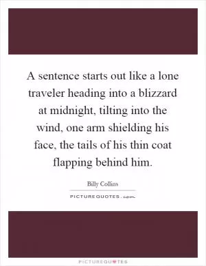 A sentence starts out like a lone traveler heading into a blizzard at midnight, tilting into the wind, one arm shielding his face, the tails of his thin coat flapping behind him Picture Quote #1