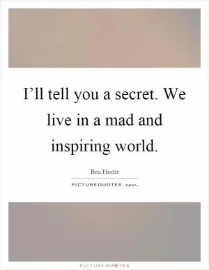 I’ll tell you a secret. We live in a mad and inspiring world Picture Quote #1