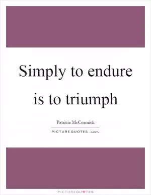 Simply to endure is to triumph Picture Quote #1
