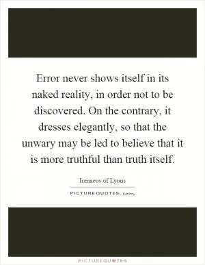 Error never shows itself in its naked reality, in order not to be discovered. On the contrary, it dresses elegantly, so that the unwary may be led to believe that it is more truthful than truth itself Picture Quote #1