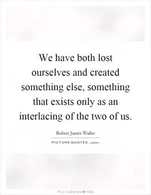 We have both lost ourselves and created something else, something that exists only as an interlacing of the two of us Picture Quote #1