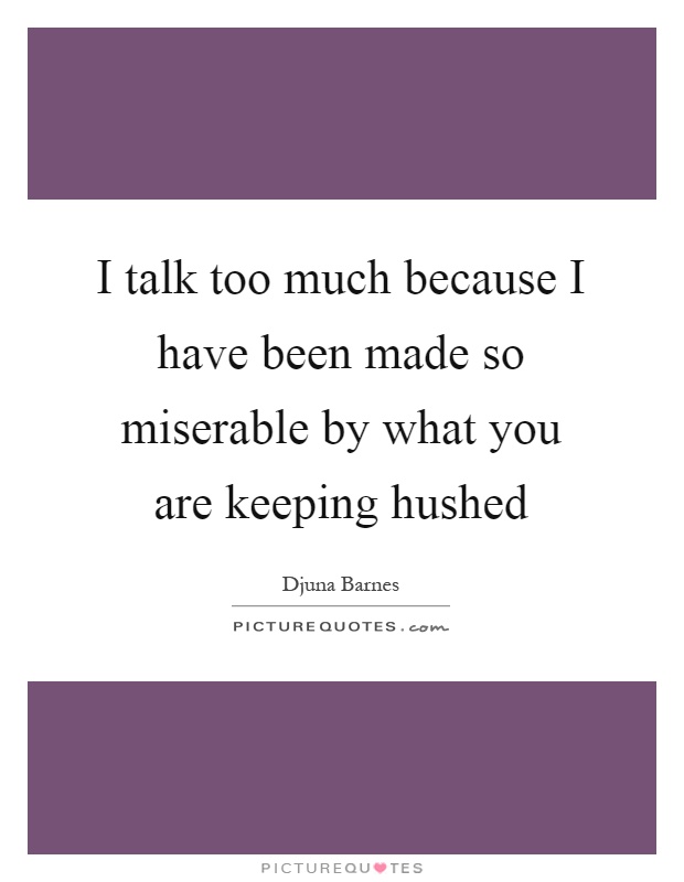 I talk too much because I have been made so miserable by what you are keeping hushed Picture Quote #1